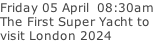 Friday 05 April  08:30am The First Super Yacht to visit London 2024