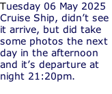 Tuesday 06 May 2025 Cruise Ship, didn’t see  it arrive, but did take some photos the next day in the afternoon  and it’s departure at  night 21:20pm.