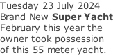 Tuesday 23 July 2024 Brand New Super Yacht February this year the owner took possession of this 55 meter yacht.