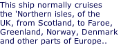 This ship normally cruises  the 'Northern isles, of the UK, from Scotland, to Faroe,  Greenland, Norway, Denmark  and other parts of Europe..