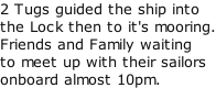 2 Tugs guided the ship into the Lock then to it's mooring. Friends and Family waiting to meet up with their sailors onboard almost 10pm.