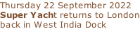 Thursday 22 September 2022 Super Yacht returns to London back in West India Dock