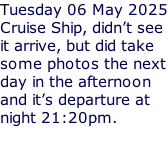 Tuesday 06 May 2025 Cruise Ship, didn’t see  it arrive, but did take some photos the next day in the afternoon  and it’s departure at  night 21:20pm.