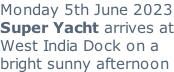 Monday 5th June 2023 Super Yacht arrives at West India Dock on a bright sunny afternoon