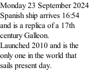 Monday 23 September 2024 Spanish ship arrives 16:54 and is a replica of a 17th century Galleon. Launched 2010 and is the  only one in the world that sails present day.