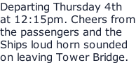 Departing Thursday 4th at 12:15pm. Cheers from the passengers and the Ships loud horn sounded on leaving Tower Bridge.