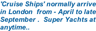 'Cruise Ships' normally arrive in London  from - April to late September .  Super Yachts at anytime..