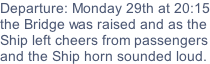 Departure: Monday 29th at 20:15 the Bridge was raised and as the Ship left cheers from passengers and the Ship horn sounded loud.