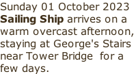 Sunday 01 October 2023 Sailing Ship arrives on a warm overcast afternoon, staying at George's Stairs near Tower Bridge  for a few days.