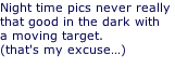 Night time pics never really  that good in the dark with a moving target. (that's my excuse…)