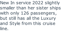 New In service 2022 slightly smaller than her sister ships with only 126 passengers, but still has all the Luxury and Style from this cruise line.