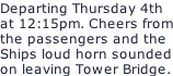 Departing Thursday 4th at 12:15pm. Cheers from the passengers and the Ships loud horn sounded on leaving Tower Bridge.