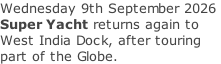Wednesday 9th September 2026  Super Yacht returns again to West India Dock, after touring part of the Globe.