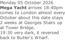 Monday 05 October 2026 Mega Yacht arrives 18:40pm comes to London almost every October about this date stays 2 weeks at Georges Stairs up at Tower Bridge.  19:30 very dark, it reversed back to Butler's Wharf.