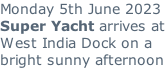 Monday 5th June 2023 Super Yacht arrives at West India Dock on a bright sunny afternoon