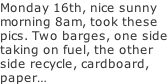 Monday 16th, nice sunny morning 8am, took these pics. Two barges, one side taking on fuel, the other side recycle, cardboard,  paper…