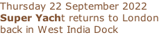 Thursday 22 September 2022 Super Yacht returns to London back in West India Dock