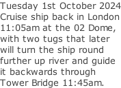 Tuesday 1st October 2024 Cruise ship back in London 11:05am at the 02 Dome, with two tugs that later will turn the ship round further up river and guide it backwards through  Tower Bridge 11:45am.