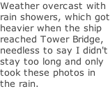 Weather overcast with rain showers, which got heavier when the ship reached Tower Bridge, needless to say I didn't stay too long and only took these photos in the rain.