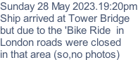 Sunday 28 May 2023.19:20pm Ship arrived at Tower Bridge but due to the 'Bike Ride  in London roads were closed in that area (so,no photos)