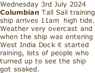 Wednesday 3rd July 2024 Columbian Tall Sail training ship arrives 11am  high tide. Weather very overcast and when the ship was entering West India Dock it started raining, lots of people who turned up to see the ship got soaked.