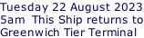 Tuesday 22 August 2023 5am  This Ship returns to Greenwich Tier Terminal