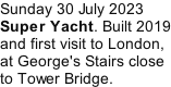 Sunday 30 July 2023 Super Yacht. Built 2019 and first visit to London, at George's Stairs close to Tower Bridge.