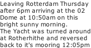 Leaving Rotterdam Thursday after 6pm arriving at the 02 Dome at 10:50am on this bright sunny morning. The Yacht was turned around at Rotherhithe and reversed back to it's mooring 12:05pm