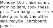 Monday 16th, nice sunny morning 8am, took these pics. Two barges, one side taking on fuel, the other side recycle, cardboard,  paper…