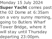 Monday 15 July 2024 Super Yacht comes past the 02 Dome at 6:35am on a very sunny morning, going to Butlers Wharf Tower Bridge, where it will stay until Thursday departing 23:00pm.