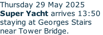 Thursday 29 May 2025 Super Yacht arrives 13:50  staying at Georges Stairs near Tower Bridge.
