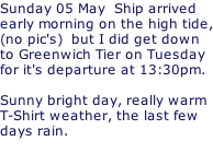 Sunday 05 May  Ship arrived early morning on the high tide, (no pic's)  but I did get down to Greenwich Tier on Tuesday for it's departure at 13:30pm.  Sunny bright day, really warm T-Shirt weather, the last few  days rain.